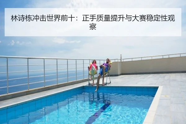 林诗栋冲击世界前十：正手质量提升与大赛稳定性观察